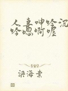 人妻呻吟沉沦呻吟嗯啊喔