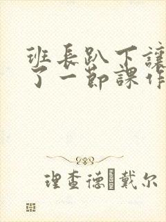 班长趴下让我C了一节课作文