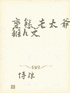 变态老太爷调教雏h文