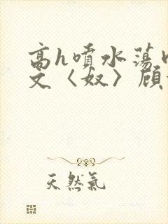 高h喷水荡肉欲文〈奴〉顾依依