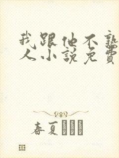 我跟他不熟笑佳人小说免费阅读