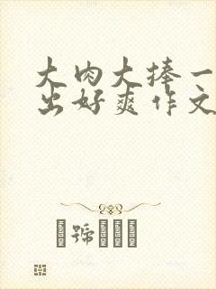 大肉大捧一进一出好爽作文