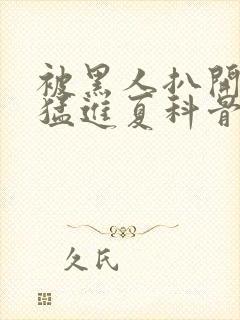 被黑人扒开双腿猛进夏科骨科封面