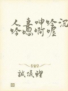 人妻呻吟沉沦呻吟嗯啊喔