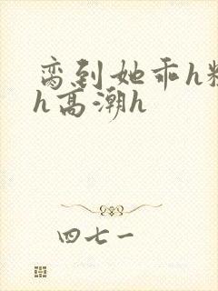 脔到她乖h粗话h高潮h