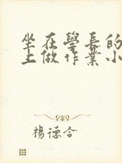 坐在学长的巨大上做作业小说