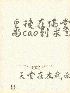 皇后在佛堂被和尚cao到求饶