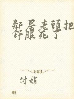 邻居老头把我弄舒服死了封面