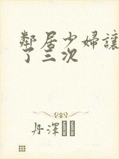 邻居少妇让我爽了三次