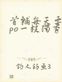 首辅每天要不够po一枝独秀