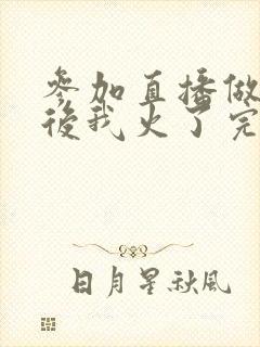 参加直播做综艺后我火了完整版