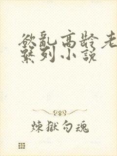 欲乱高龄老女人系列小说