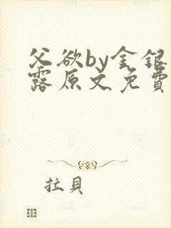 父欲by金银花露原文免费阅读笔趣阁