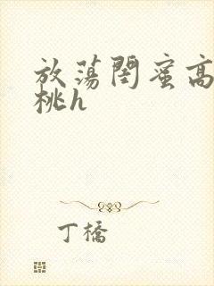 放荡闺蜜高h苏桃h