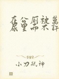 在公厕被万人c尿里面不许漏