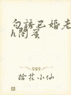 勾诱已婚老男人h闺蜜