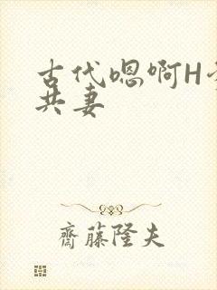 古代嗯啊H爹爹共妻