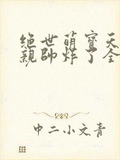 绝世萌宝天才娘亲帅炸了全文免费