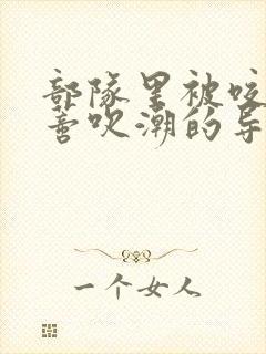 部队里被咬住花蒂吹潮的导演是谁