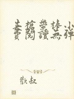 夹枪带棒小说免费阅读无弹窗笔趣