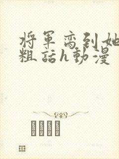 将军脔到她哭h粗话h动漫