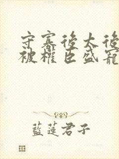 守寡后太后娘娘被权臣盛宠了免费