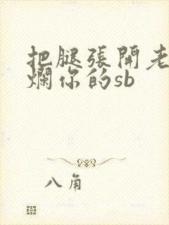 把腿张开老子臊烂你的sb