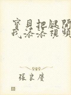 宝贝把腿开大让我添添视频封面