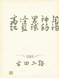 高冷男神用钢笔玩篮球的场景