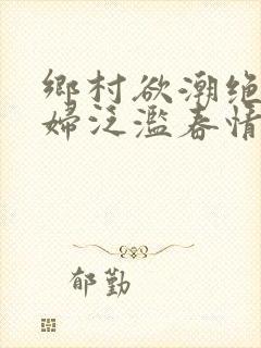 乡村欲潮绝色村妇泛滥春情