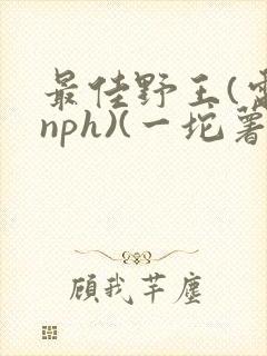 最佳野王(电竞nph)(一坨薯饼)_