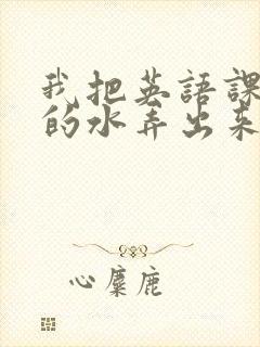 我把英语课代表的水弄出来了