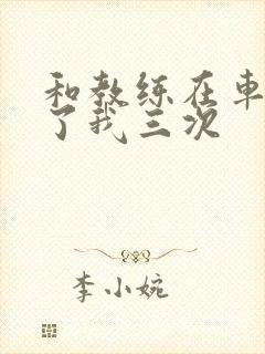 和教练在车里干了我三次