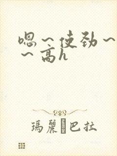 嗯～使劲～别停～高h