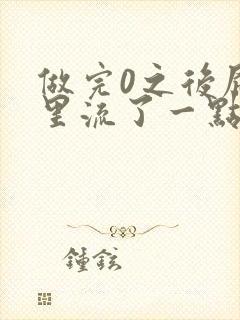 做完0之后屁股里流了一点血