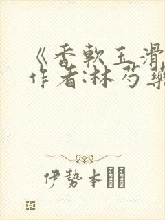 《香软玉滑》 作者:林芍药