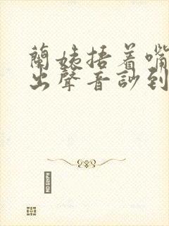 兰姨捂着嘴怕发出声音吵到