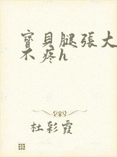 宝贝腿张大点就不疼h