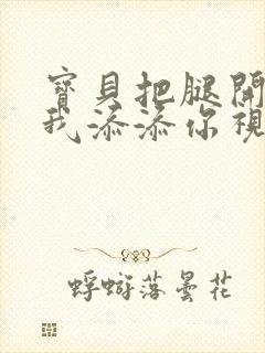 宝贝把腿开大让我添添你视频