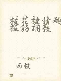 校花被情趣店老板的调教