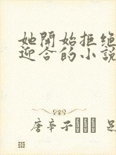 她开始拒绝慢迎迎合的小说