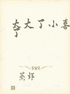 太大了小喜涨死了