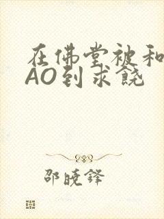 在佛堂被和尚CAO到求饶