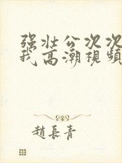 强壮公次次弄得我高潮视频