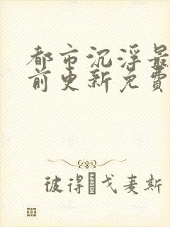 都市沉浮最快超前更新免费