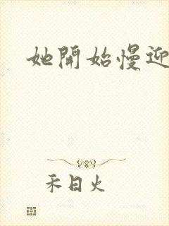 她开始慢迎迎合