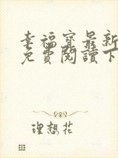 幸福宝最新章节免费阅读下载小说