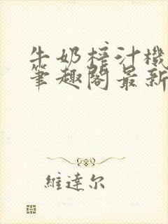 牛奶榨汁机po笔趣阁最新更新内容