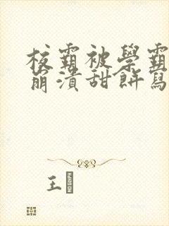 校霸被学霸玩到崩溃甜饼写手