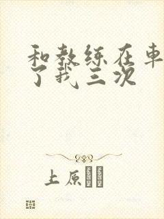 和教练在车里干了我三次